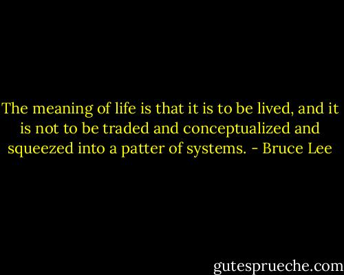The meaning of life is that it is to be lived, and it is not to be traded and conceptualized and squeezed into a patter of systems. - Bruce Lee