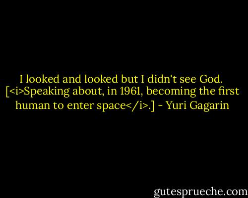 I looked and looked but I didn't see God.<br /><br />[<i>Speaking about, in 1961, becoming the first human to enter space</i>.] - Yuri Gagarin