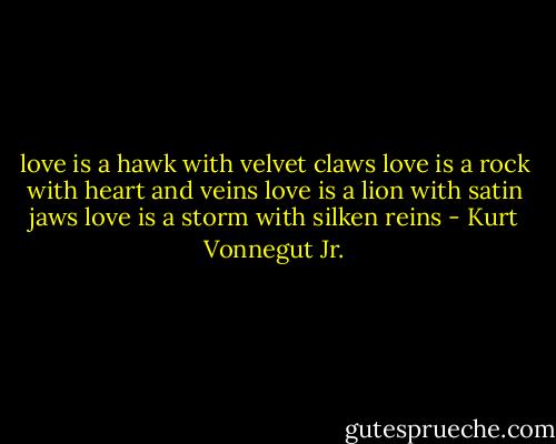 love is a hawk with velvet claws<br />love is a rock with heart and veins<br />love is a lion with satin jaws<br />love is a storm with silken reins - Kurt Vonnegut Jr.
