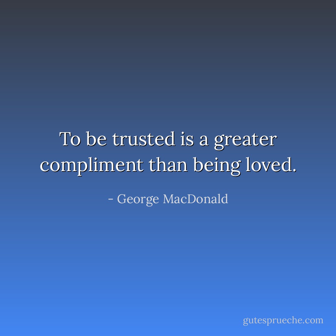 To be trusted is a greater compliment than being loved. - George MacDonald