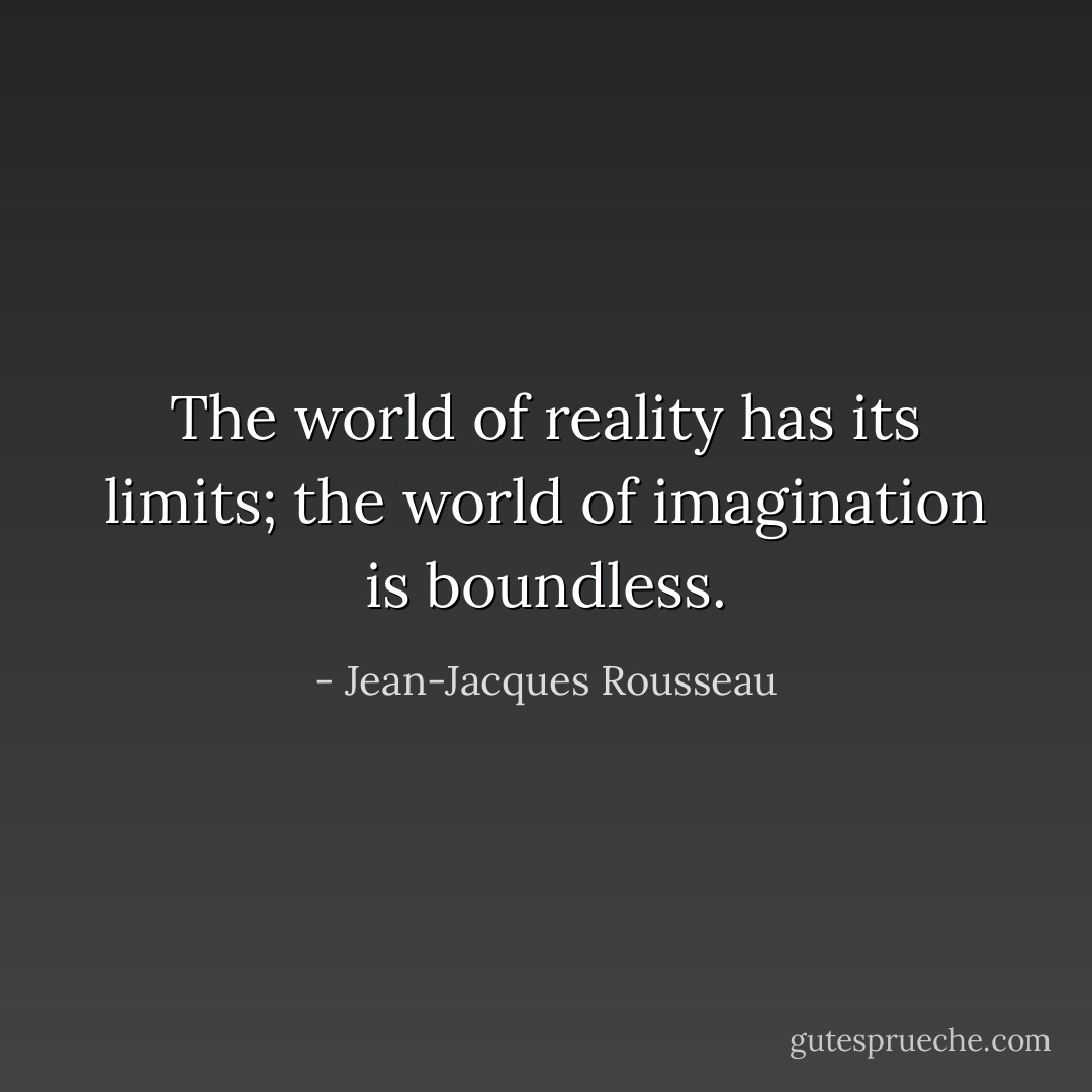 The world of reality has its limits; the world of imagination is boundless. - Jean-Jacques Rousseau