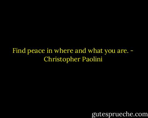 Find peace in where and what you are. - Christopher Paolini