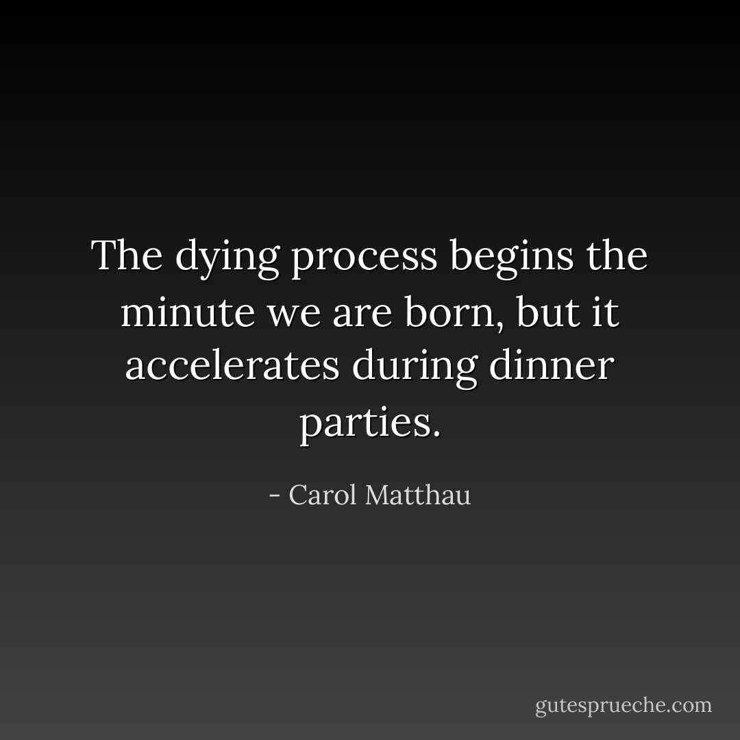 The dying process begins the minute we are born, but it accelerates during dinner parties. - Carol Matthau