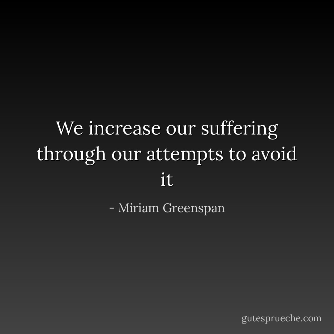 We increase our suffering through our attempts to avoid it - Miriam Greenspan