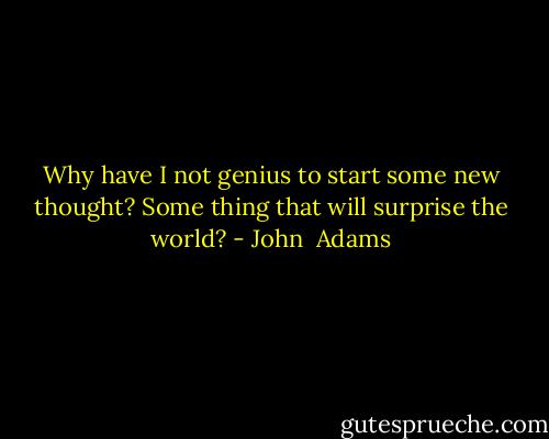 Why have I not genius to start some new thought? Some thing that will surprise the world? - John  Adams