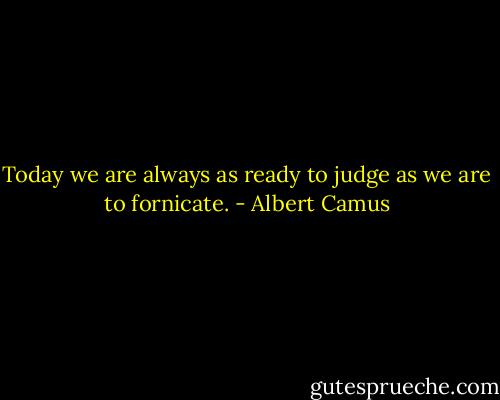 Today we are always as ready to judge as we are to fornicate. - Albert Camus