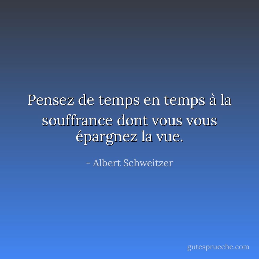 Pensez de temps en temps à la souffrance dont vous vous épargnez la vue. - Albert Schweitzer
