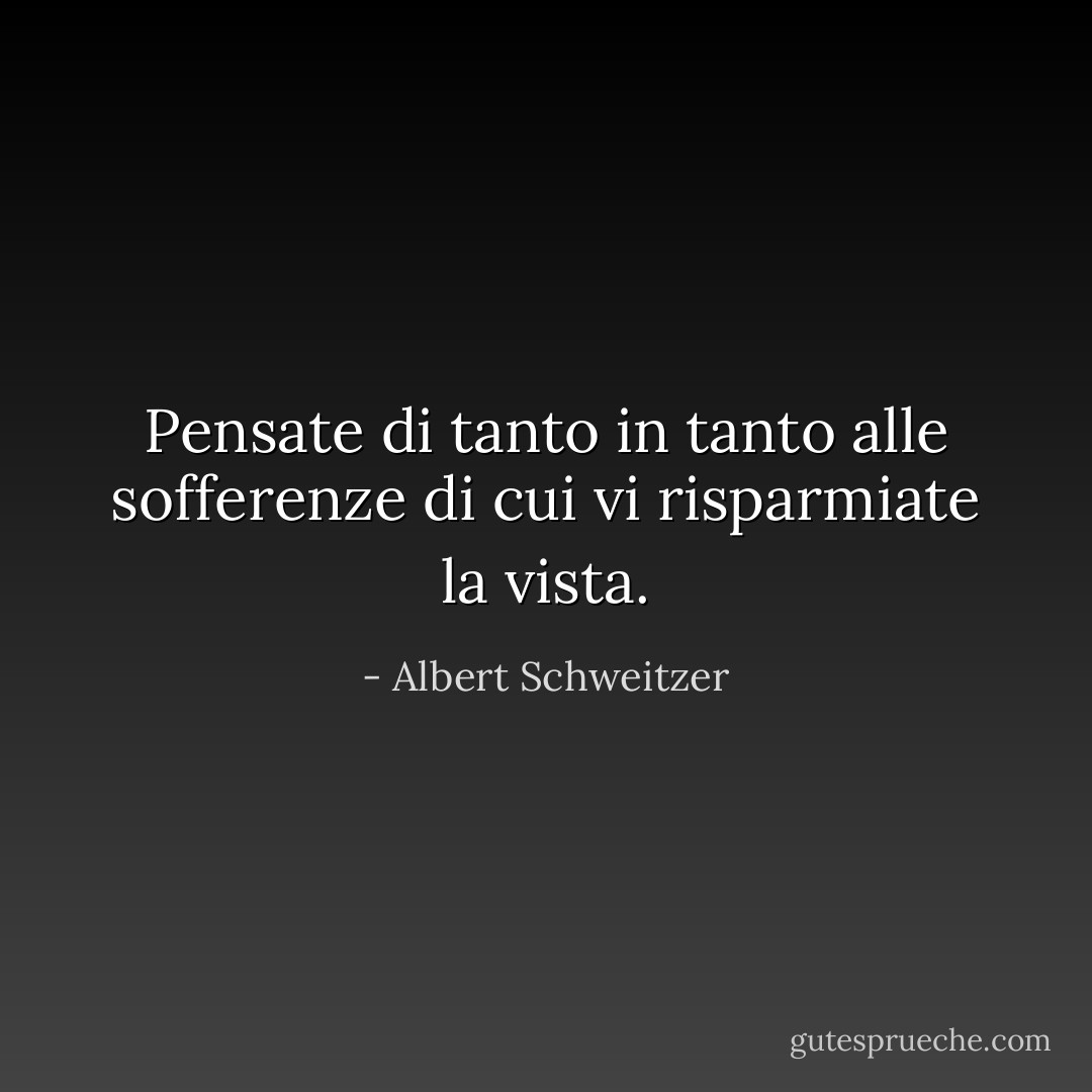 Pensate di tanto in tanto alle sofferenze di cui vi risparmiate la vista. - Albert Schweitzer