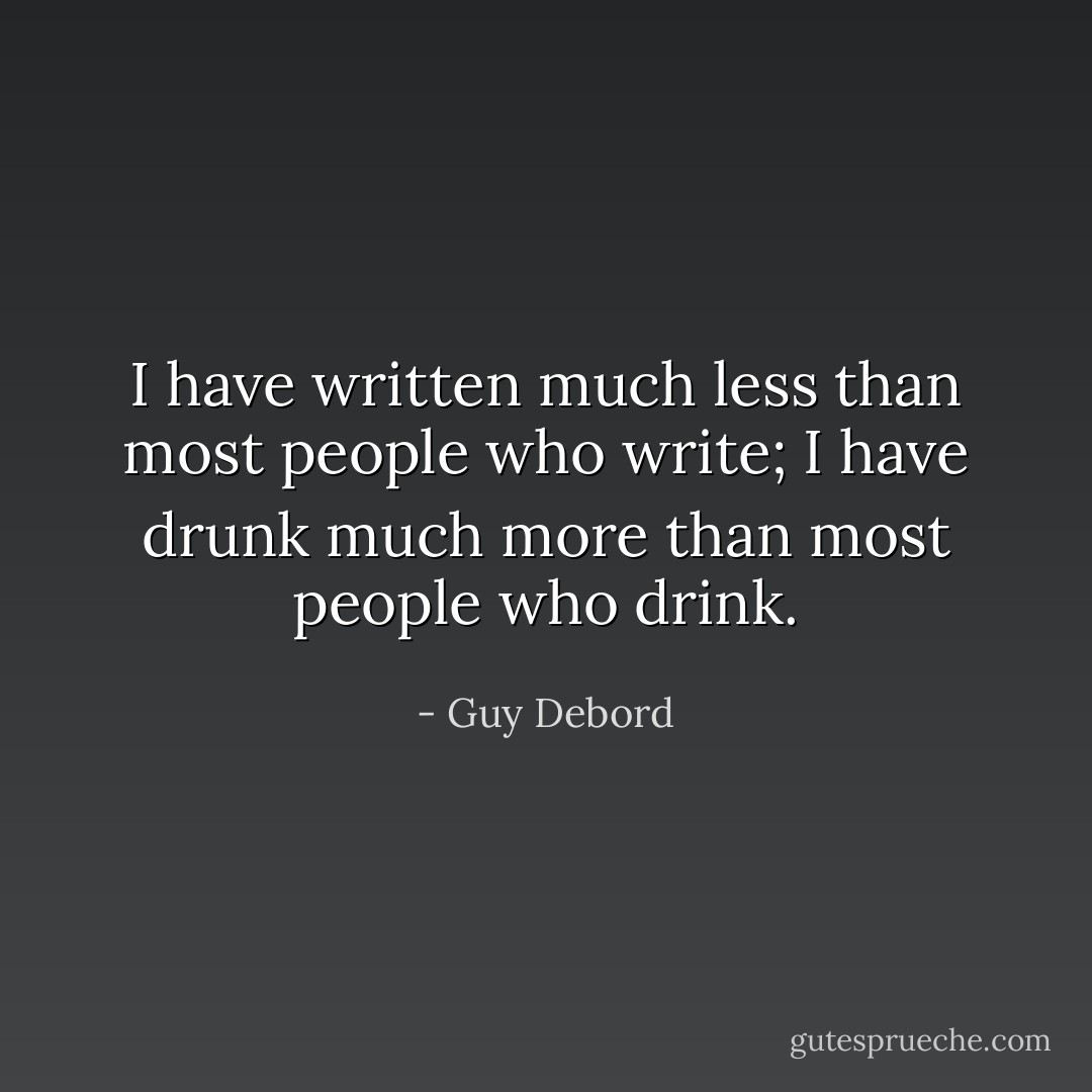 I have written much less than most people who write; I have drunk much more than most people who drink. - Guy Debord