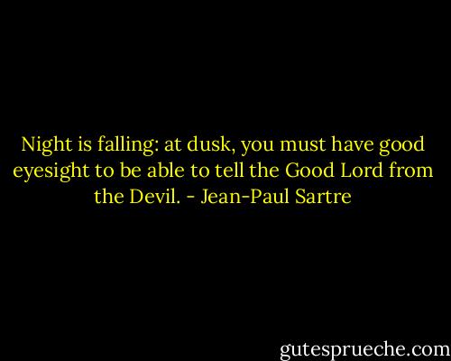 Night is falling: at dusk, you must have good eyesight to be able to tell the Good Lord from the Devil. - Jean-Paul Sartre