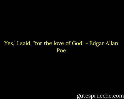 Yes," I said, "for the love of God! - Edgar Allan Poe
