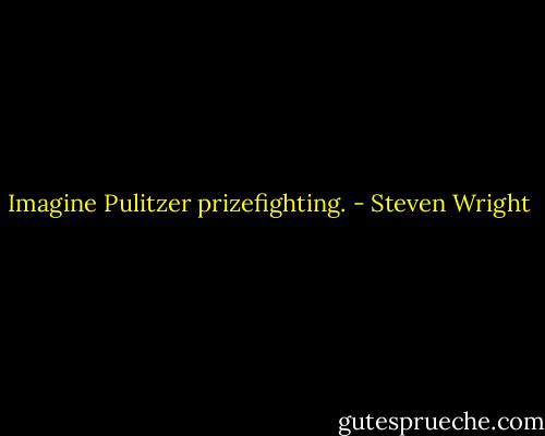 Imagine Pulitzer prizefighting. - Steven Wright