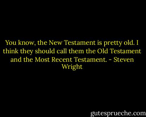 You know, the New Testament is pretty old. I think they should call them the Old Testament and the Most Recent Testament. - Steven Wright
