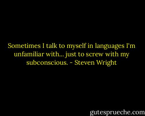 Sometimes I talk to myself in languages I'm unfamiliar with... just to screw with my subconscious. - Steven Wright