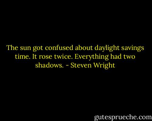 The sun got confused about daylight savings time. It rose twice. Everything had two shadows. - Steven Wright