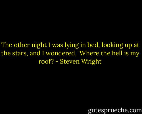 The other night I was lying in bed, looking up at the stars, and I wondered, 'Where the hell is my roof? - Steven Wright