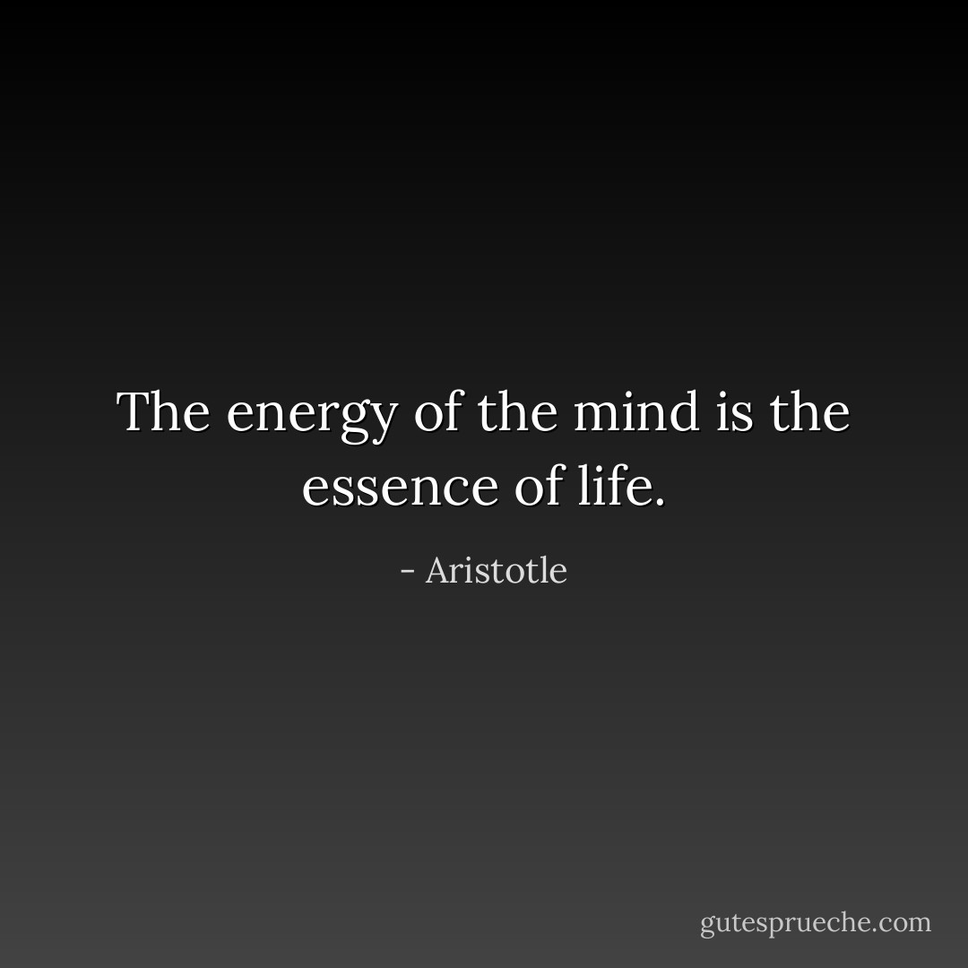 The energy of the mind is the essence of life. - Aristotle