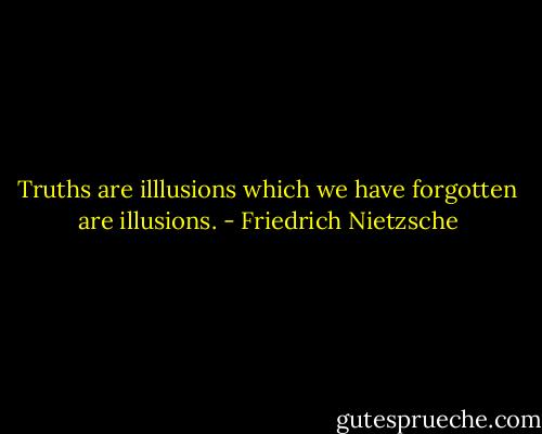 Truths are illlusions which we have forgotten are illusions. - Friedrich Nietzsche