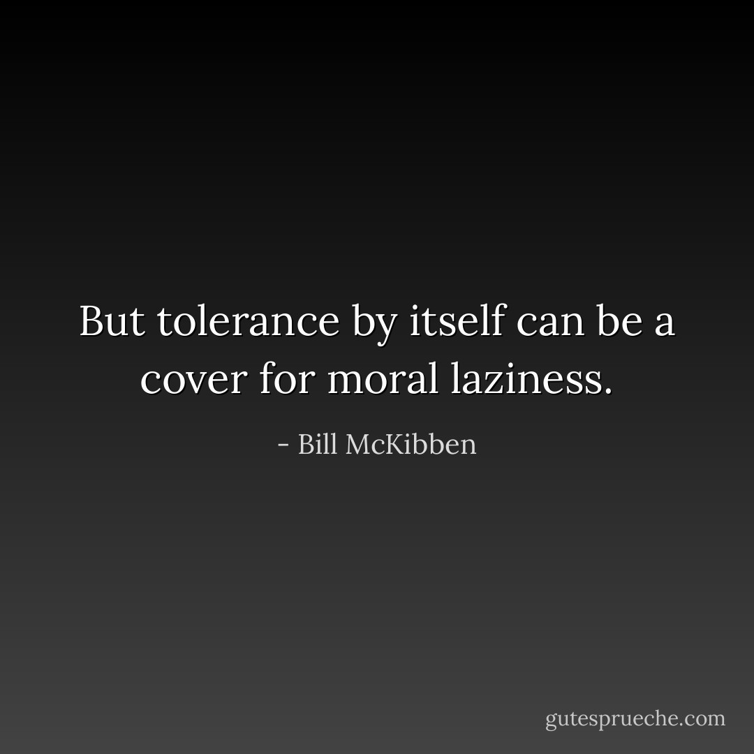 But tolerance by itself can be a cover for moral laziness. - Bill McKibben