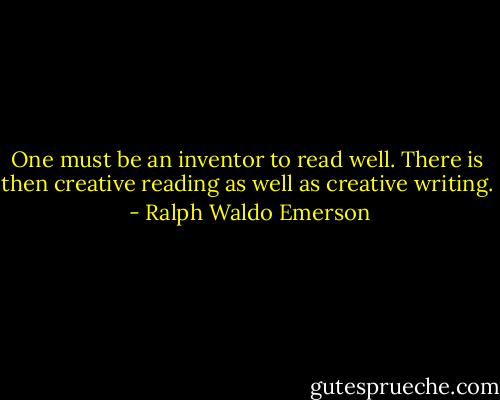 One must be an inventor to read well. There is then creative reading as well as creative writing.  - Ralph Waldo Emerson