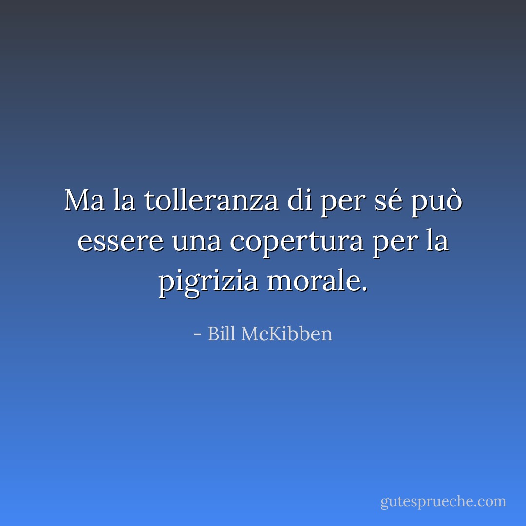 Ma la tolleranza di per sé può essere una copertura per la pigrizia morale. - Bill McKibben