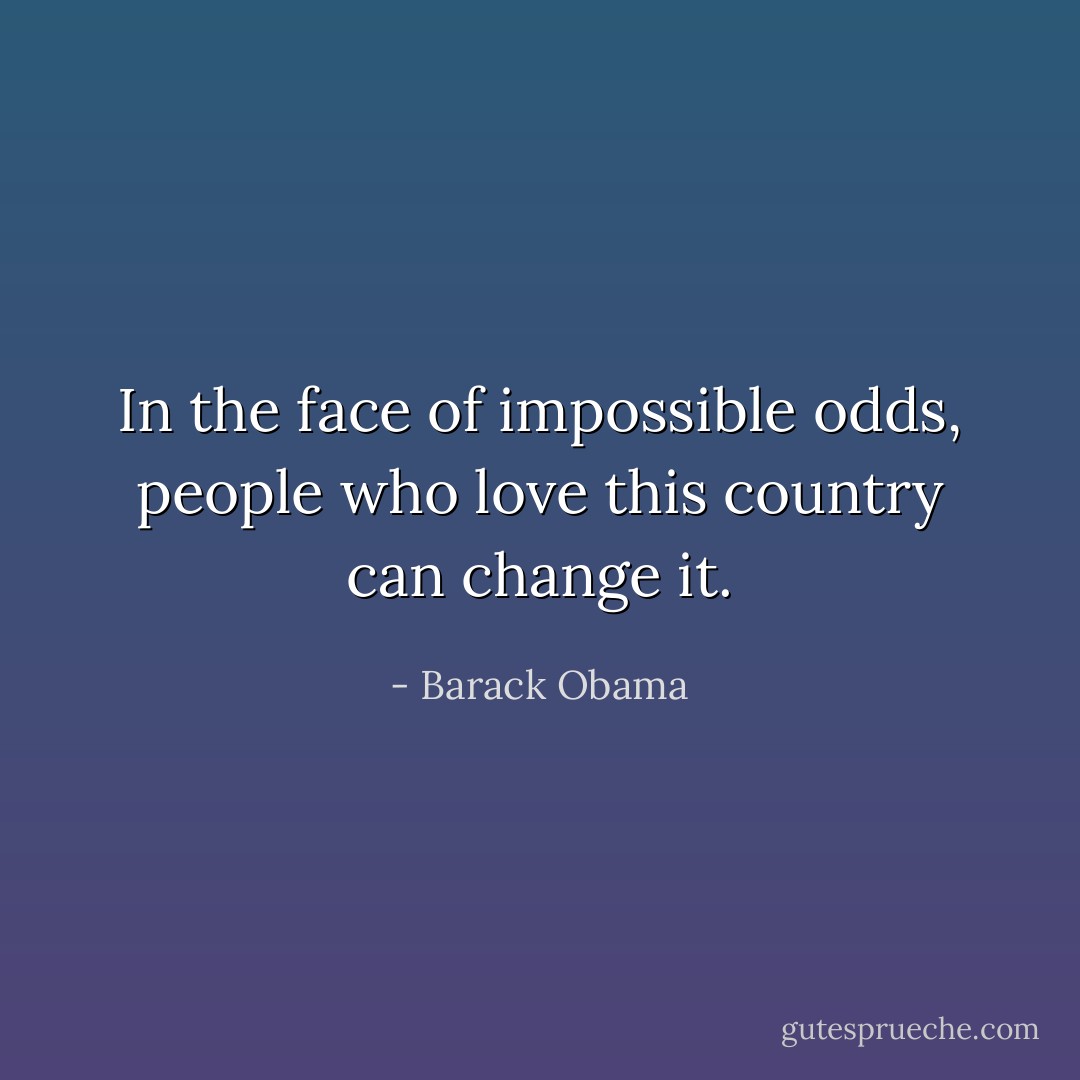 In the face of impossible odds, people who love this country can change it. - Barack Obama