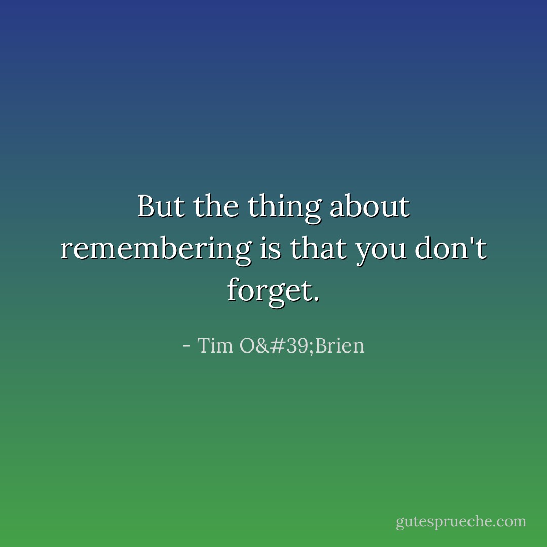 But the thing about remembering is that you don't forget. - Tim O'Brien
