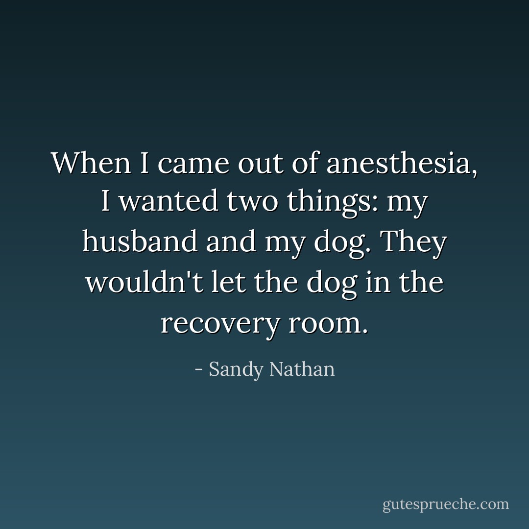 When I came out of anesthesia, I wanted two things: my husband and my dog. They wouldn't let the dog in the recovery room. - Sandy Nathan