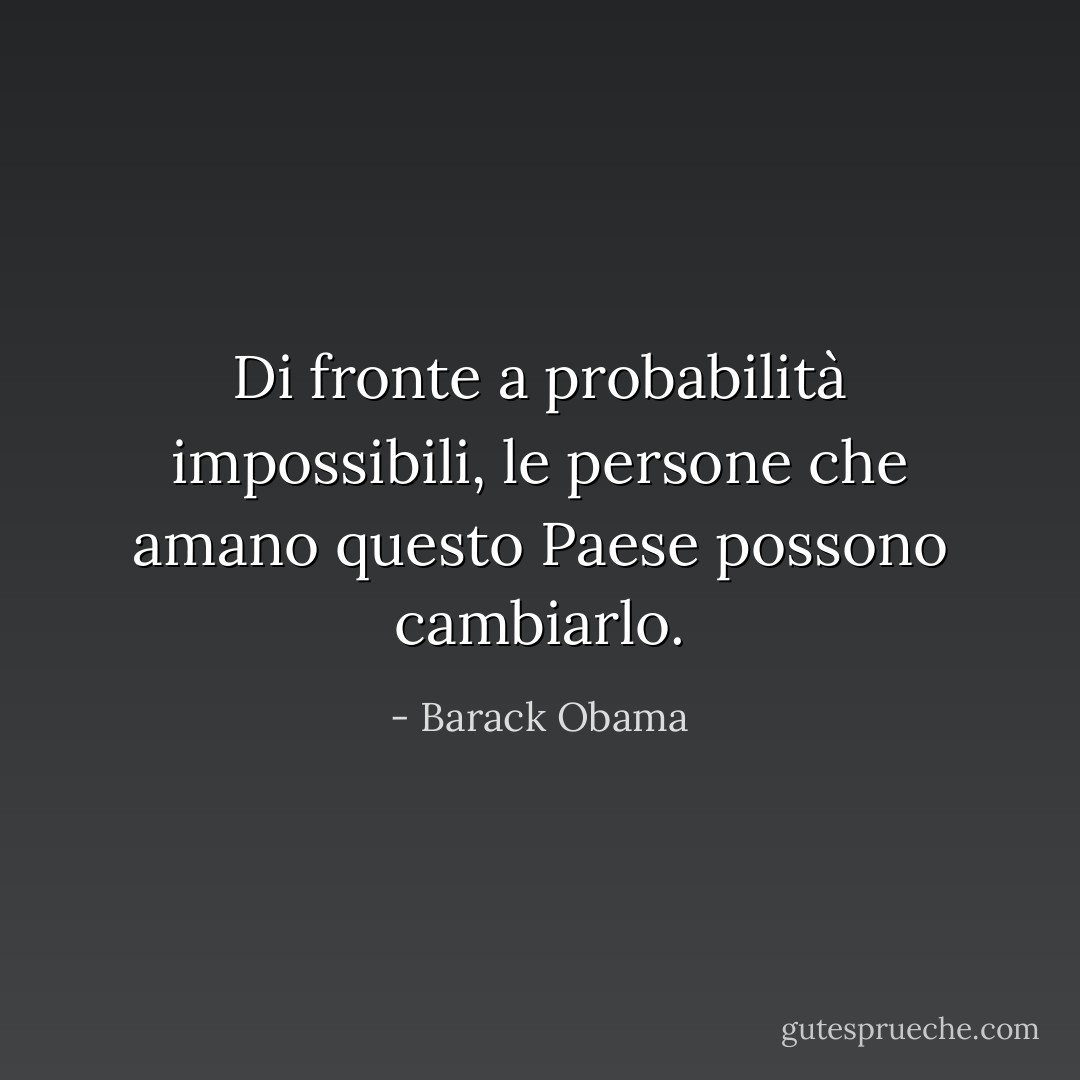 Di fronte a probabilità impossibili, le persone che amano questo Paese possono cambiarlo. - Barack Obama
