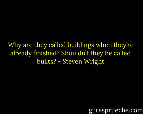 Why are they called buildings when they’re already finished? Shouldn’t they be called builts? - Steven Wright