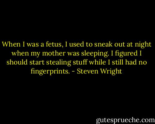 When I was a fetus, I used to sneak out at night when my mother was sleeping. I figured I should start stealing stuff while I still had no fingerprints. - Steven Wright