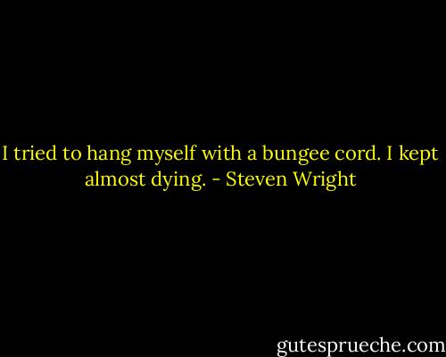 I tried to hang myself with a bungee cord. I kept almost dying. - Steven Wright