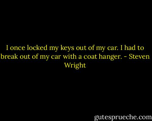 I once locked my keys out of my car. I had to break out of my car with a coat hanger. - Steven Wright