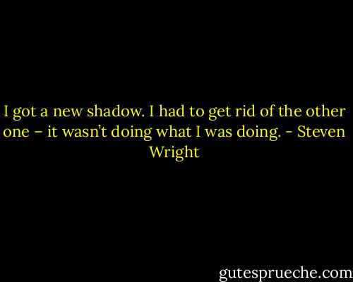 I got a new shadow. I had to get rid of the other one – it wasn’t doing what I was doing. - Steven Wright