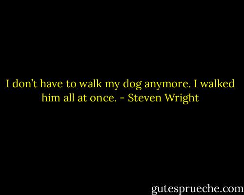 I don’t have to walk my dog anymore. I walked him all at once. - Steven Wright