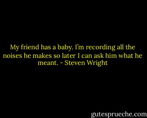 My friend has a baby. I’m recording all the noises he makes so later I can ask him what he meant. - Steven Wright