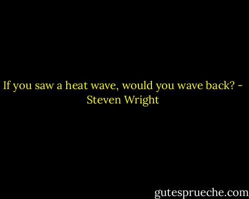 If you saw a heat wave, would you wave back? - Steven Wright
