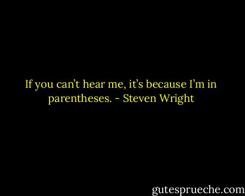 If you can’t hear me, it’s because I’m in parentheses. - Steven Wright