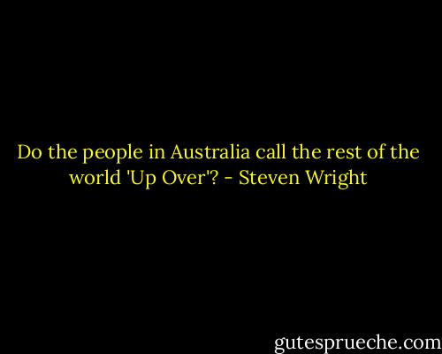 Do the people in Australia call the rest of the world 'Up Over'? - Steven Wright