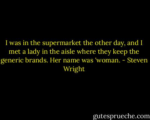 I was in the supermarket the other day, and I met a lady in the aisle where they keep the generic brands. Her name was 'woman. - Steven Wright