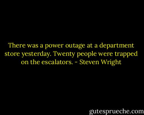 There was a power outage at a department store yesterday. Twenty people were trapped on the escalators. - Steven Wright