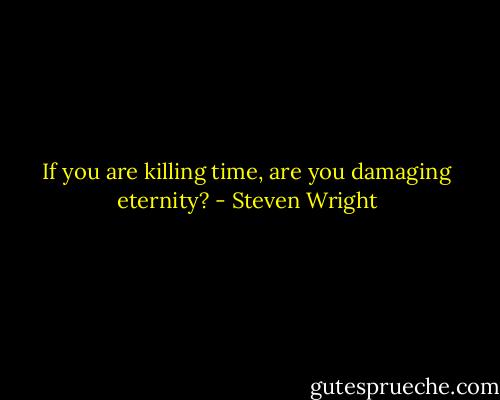 If you are killing time, are you damaging eternity? - Steven Wright