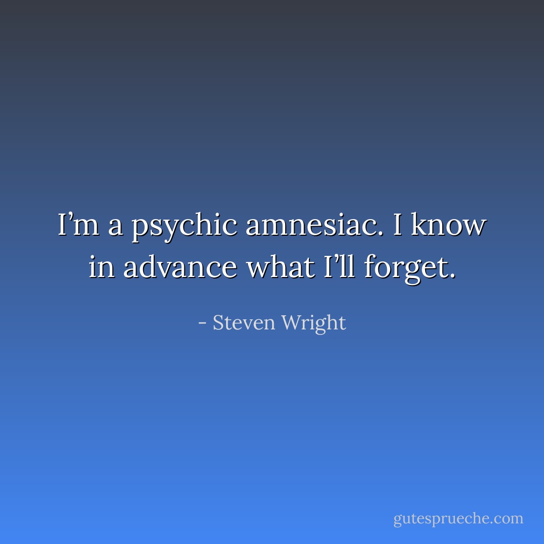 I’m a psychic amnesiac. I know in advance what I’ll forget. - Steven Wright