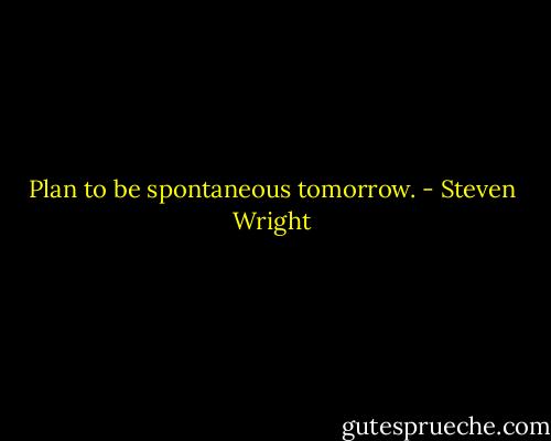 Plan to be spontaneous tomorrow. - Steven Wright