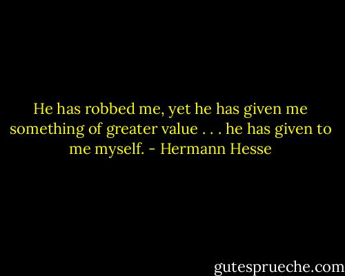 He has robbed me, yet he has given me something of greater value . . . he has given to me myself. - Hermann Hesse