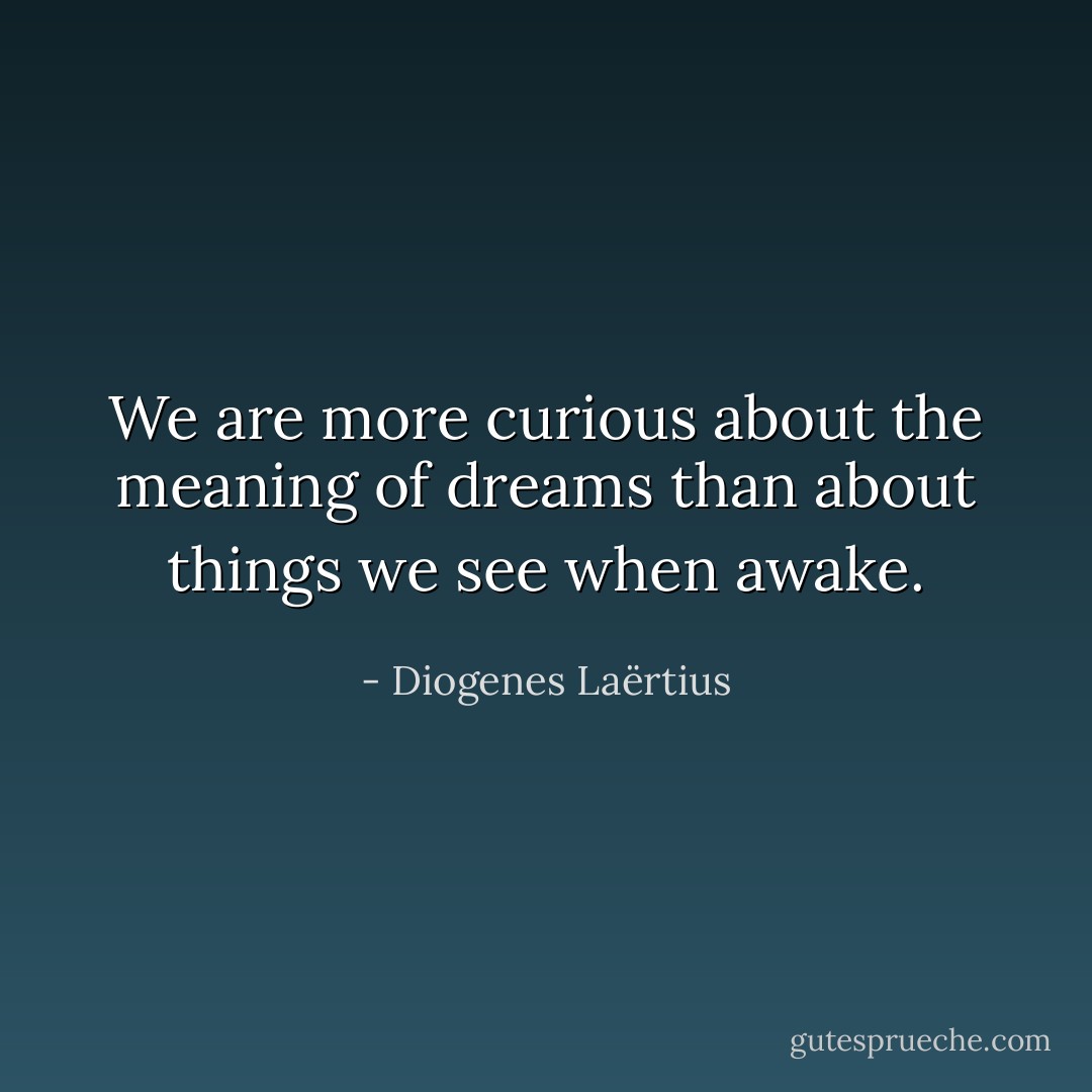 We are more curious about the meaning of dreams than about things we see when awake. - Diogenes Laërtius