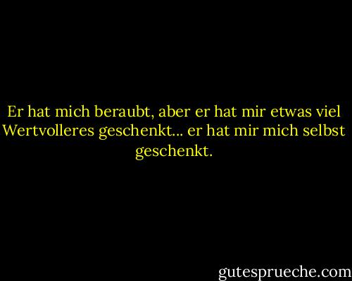 Er hat mich beraubt, aber er hat mir etwas viel Wertvolleres geschenkt... er hat mir mich selbst geschenkt. - Hermann Hesse<