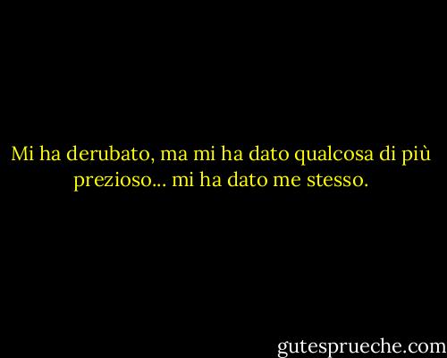 Mi ha derubato, ma mi ha dato qualcosa di più prezioso... mi ha dato me stesso. - Hermann Hesse