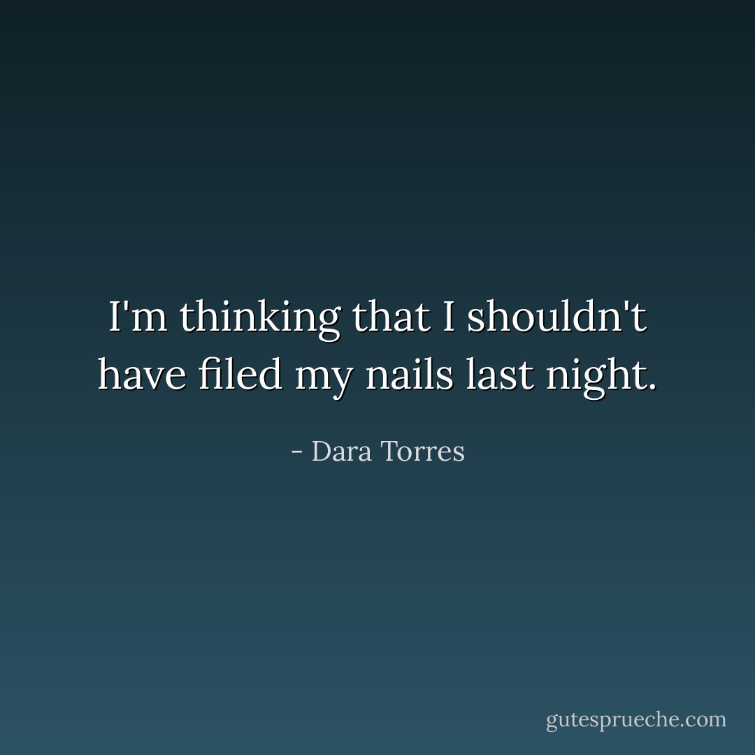 I'm thinking that I shouldn't have filed my nails last night. - Dara Torres