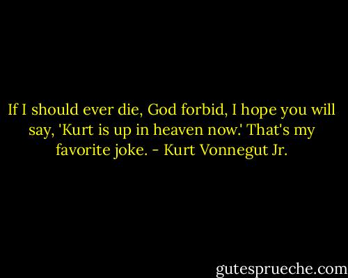 If I should ever die, God forbid, I hope you will say, 'Kurt is up in heaven now.' That's my favorite joke. - Kurt Vonnegut Jr.